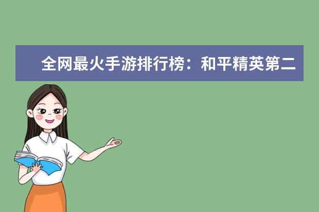 全网最火手游排行榜：和平精英第二，第四画风清奇 十大好玩手游排行榜:第一第二实至名归，第九名更是经典