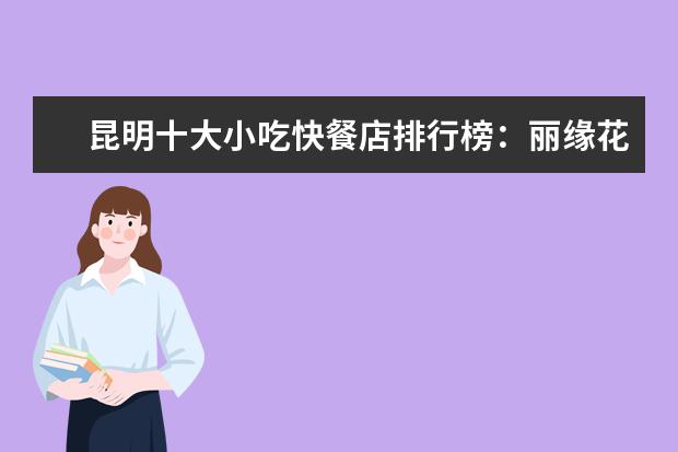 昆明十大小吃快餐店排行榜：丽缘花椒鸡上榜，二老甜白酒第七 12月长春房价均价多少