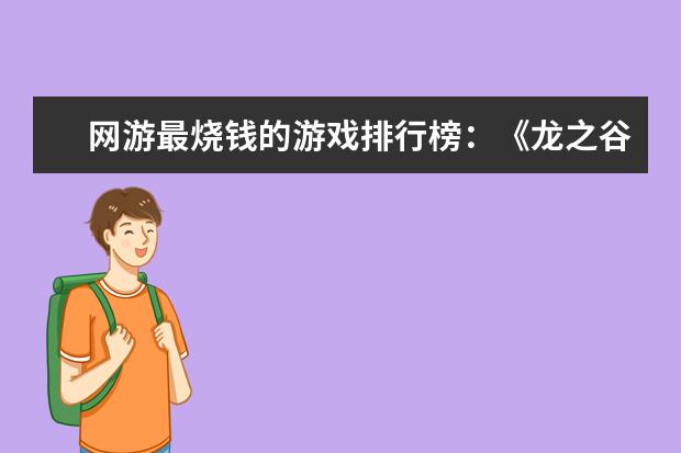 网游最烧钱的游戏排行榜：《龙之谷》上榜，第八带有街机风 全网年度十大游戏主播排行榜：张大仙上榜，第三唯一女性