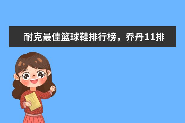 耐克最佳篮球鞋排行榜，乔丹11排第五，第一真难让人猜到 带你感受最潮的购物体验，快来get吧
