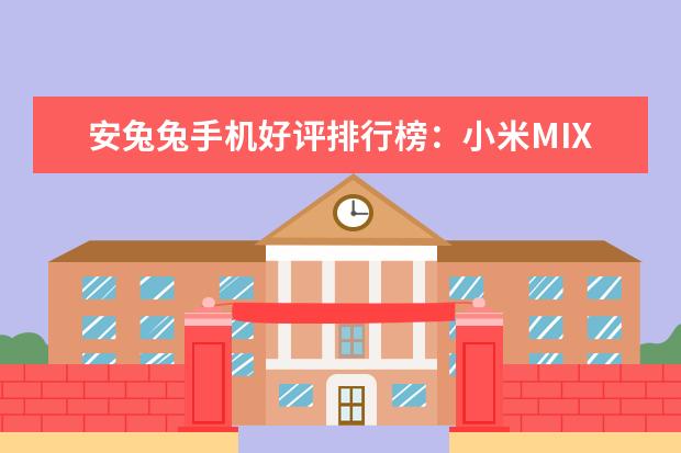 安兔兔手机好评排行榜：小米MIX好评率95%，一加3好于3T 6000左右买什么手表好