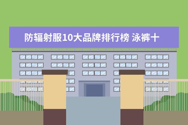 防辐射服10大品牌排行榜 泳裤十大品牌排行榜