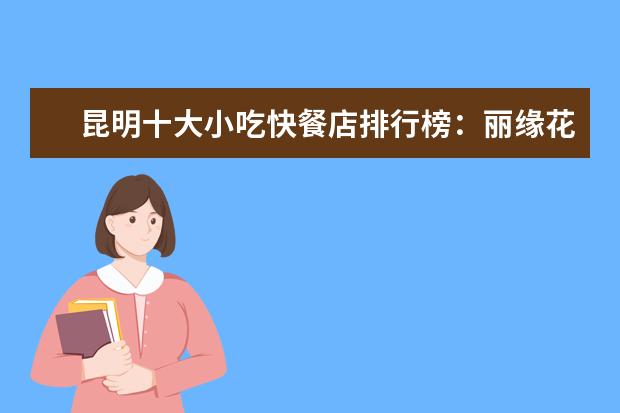 昆明十大小吃快餐店排行榜：丽缘花椒鸡上榜，二老甜白酒第七 3月太原各区房价排行榜，太原房价下跌最多23.69%