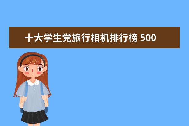 十大学生党旅行相机排行榜 5000内预算，是买台入门相机还是拍照性能强的手机
