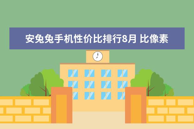 安兔兔手机性价比排行8月 比像素高、镜头多