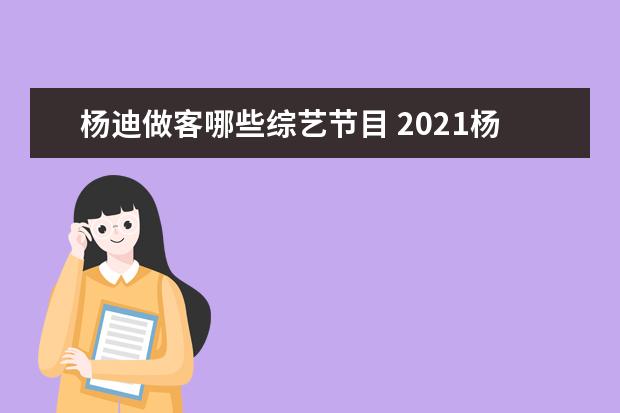 杨迪做客哪些综艺节目 2021杨迪参加的综艺节目有哪些?