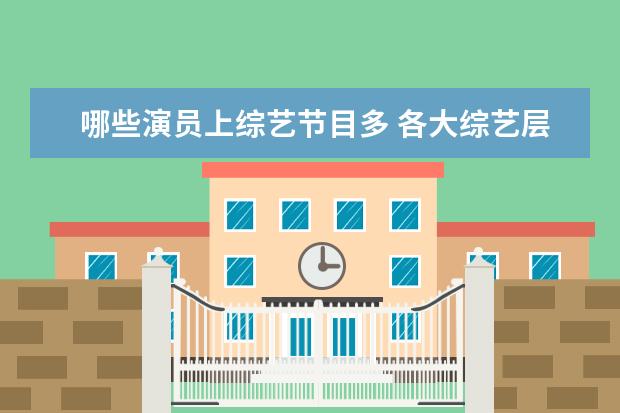 哪些演员上综艺节目多 各大综艺层出不穷,有哪些明星经常上综艺节目? - 百...