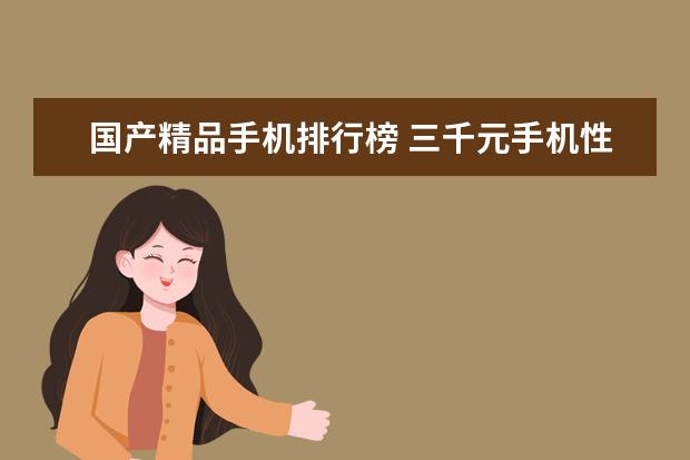 国产精品手机排行榜 三千元手机性价比之王