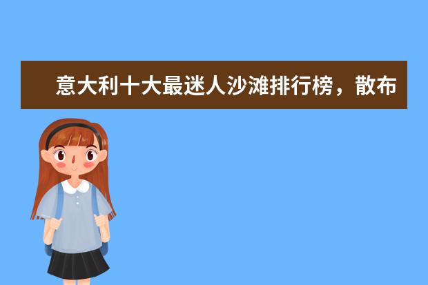 意大利十大最迷人沙滩排行榜，散布贝壳的细沙滩景色绝佳 美国十大野花观赏地排行榜