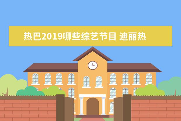 热巴2019哪些综艺节目 迪丽热巴演的综艺节目有哪些