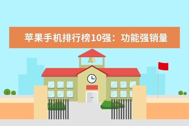 苹果手机排行榜10强：功能强销量高的苹果手机推荐 适合学生党的手机