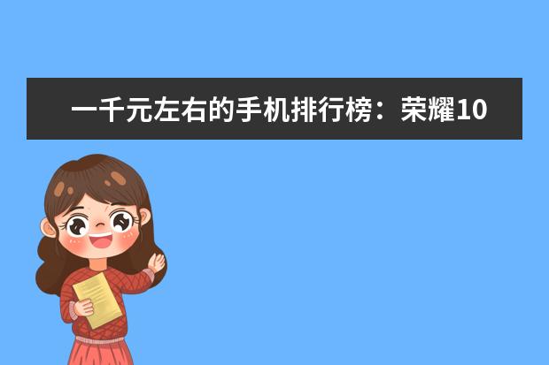 一千元左右的手机排行榜：荣耀10青春版上榜 国产手机销量排行榜前十名,华为力压小米,乐视垫底