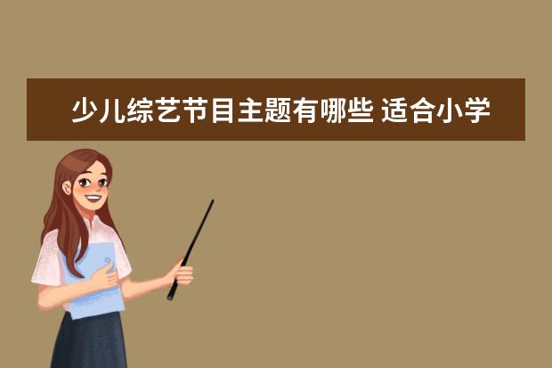 少儿综艺节目主题有哪些 适合小学生看的电视节目有哪些
