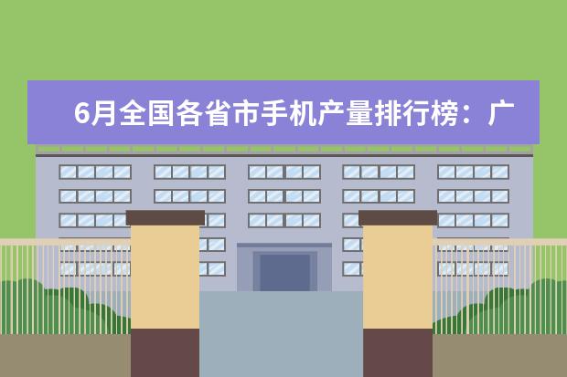6月全国各省市手机产量排行榜：广东省6899.85万台第一 哪些头戴式耳机音质好
