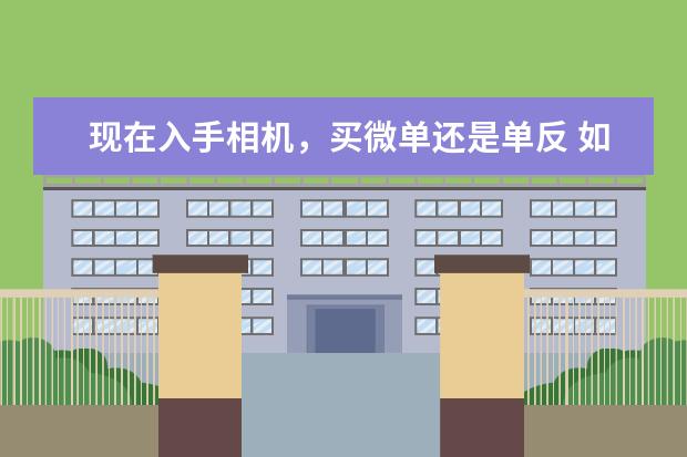 现在入手相机，买微单还是单反 如何延长相机和镜头的寿命