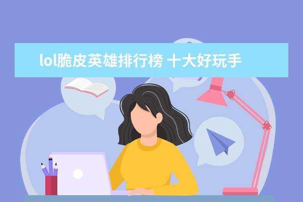 lol脆皮英雄排行榜 十大好玩手游排行榜:第一第二实至名归，第九名更是经典