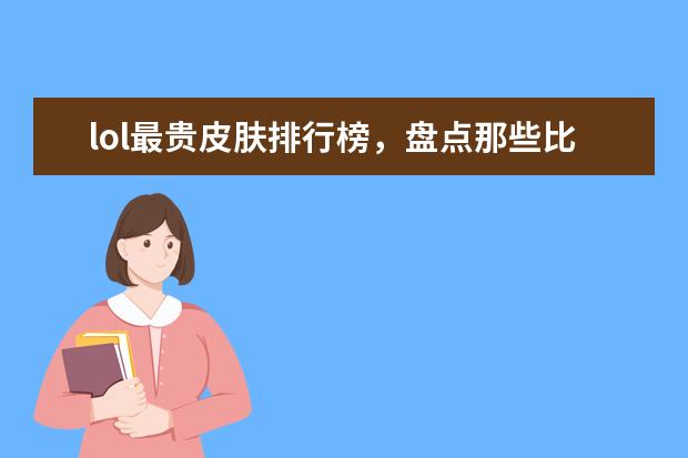 lol最贵皮肤排行榜，盘点那些比龙瞎还要贵的皮肤 国内射击网游戏排行榜