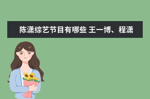陈潇综艺节目有哪些 王一博、程潇或将合作新剧引发热议,他们此前有过哪...
