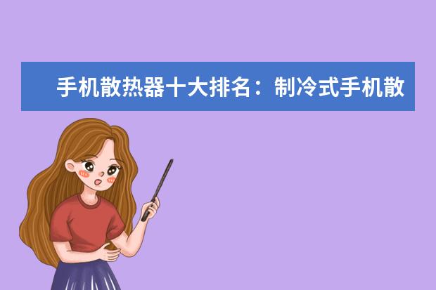 手机散热器十大排名：制冷式手机散热器位居第一 一季度国内手机销量排行榜：华为高居第一，P10闪存门毫无影响