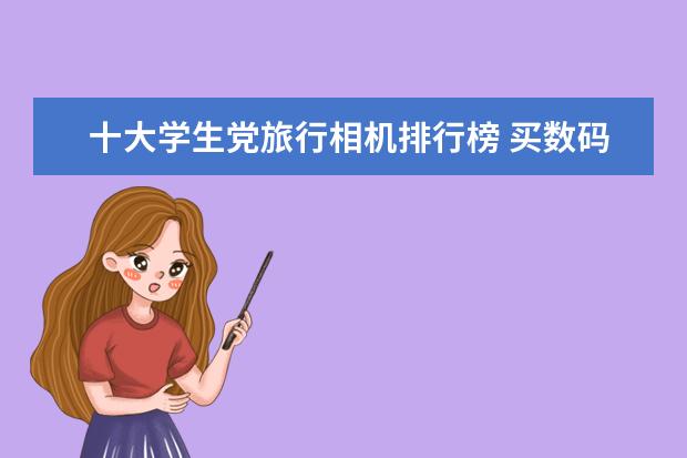 十大学生党旅行相机排行榜 买数码相机如何避免买到翻新机