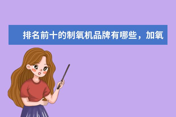 排名前十的制氧机品牌有哪些，加氧机十大品牌排名(附最新排行榜前十名单) 苏炳添最新排名世界第八，前10中唯一亚洲选手(附最新排行榜前十名单)