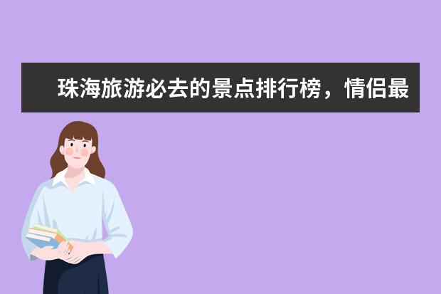 珠海旅游必去的景点排行榜，情侣最适合去的地方 中国八大古都排行榜，北京竟然不是八大古都中的第一