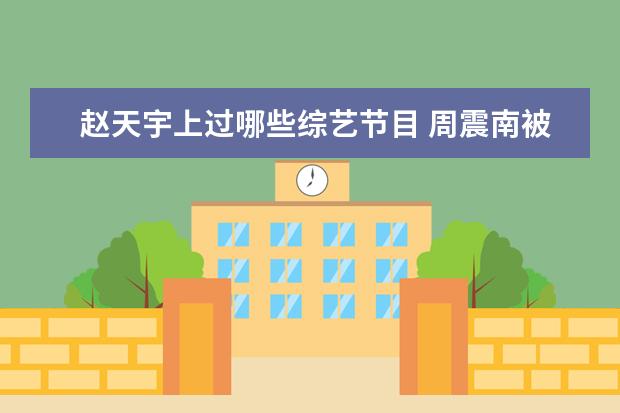 赵天宇上过哪些综艺节目 周震南被问到哇唧唧哇的成团概率,这个公司捧红过哪...