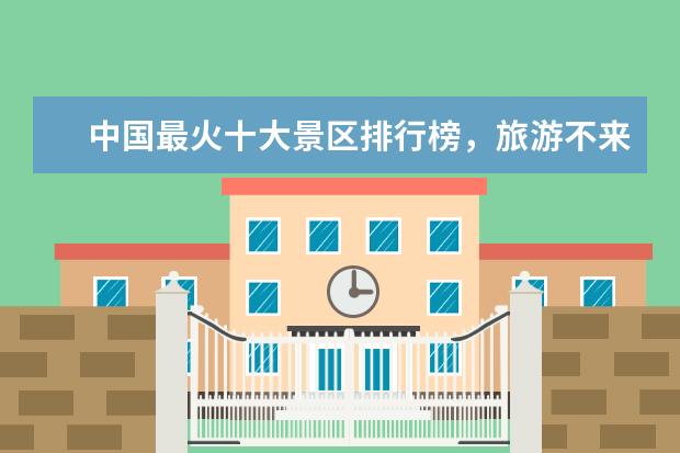 中国最火十大景区排行榜，旅游不来这真是太可惜 望江楼上榜,第一历史悠久