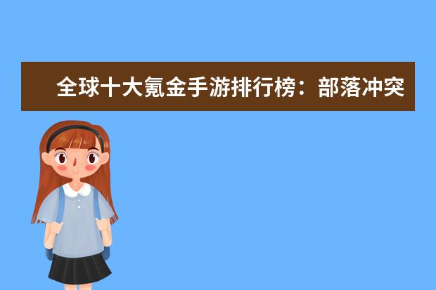 全球十大氪金手游排行榜：部落冲突上榜，第四是日式和风 上半年中国策略类手游排行榜,王者荣耀登顶,部落冲突第二