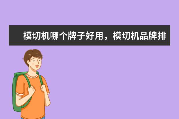 模切机哪个牌子好用，模切机品牌排行榜前十名(附最新排行榜前十名单) 世界乒乓球排行榜