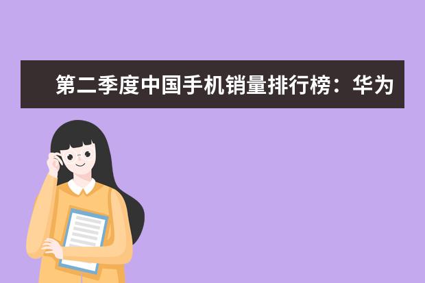 第二季度中国手机销量排行榜：华为出货量20.2%，三星降至3% 为你推荐55寸高端电视排行榜