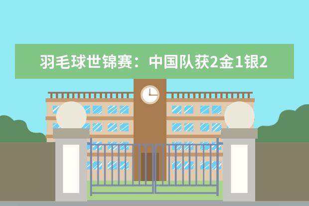 羽毛球世锦赛：中国队获2金1银2铜，排名第一(附最新排行榜前十名单) 男子足球队世界排行榜