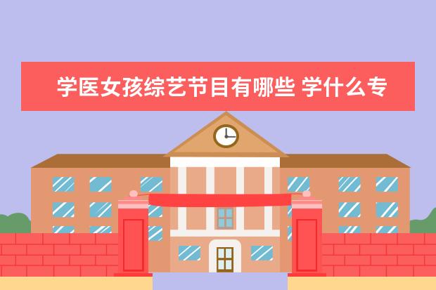 学医女孩综艺节目有哪些 学什么专业好,最适合女孩子的十大专业