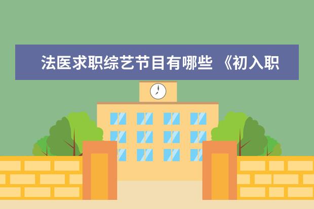 法医求职综艺节目有哪些 《初入职场的我们法医季》看完你有何感受?你对这档...