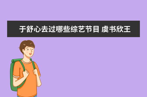 于舒心去过哪些综艺节目 虞书欣王鹤棣是哪一期