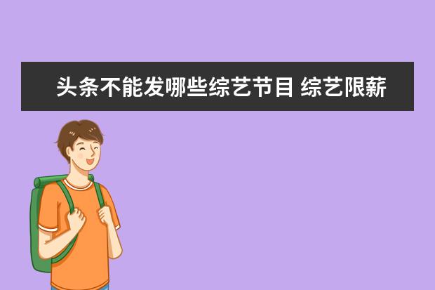 头条不能发哪些综艺节目 综艺限薪单人单期不超过80万,你觉得明星值这么多钱...