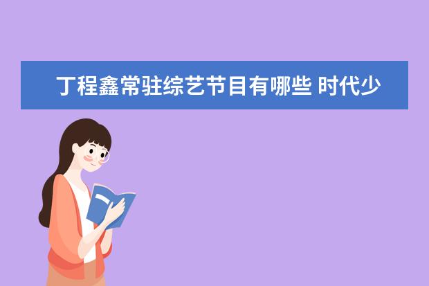 丁程鑫常驻综艺节目有哪些 时代少年团都参加过哪些综艺节目?