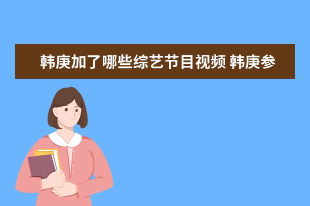 韩庚加了哪些综艺节目视频 韩庚参加的所有韩国综艺和中国的节目下载地址 - 百...