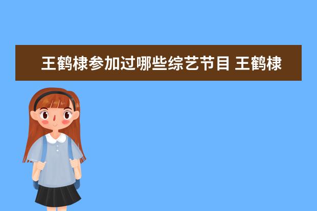 王鹤棣参加过哪些综艺节目 王鹤棣综艺有哪些