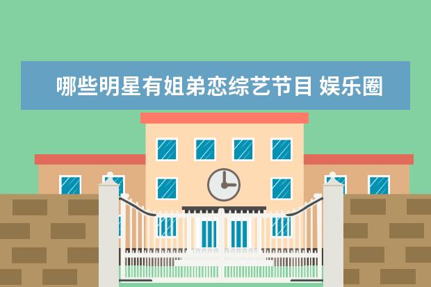 哪些明星有姐弟恋综艺节目 娱乐圈里面有哪些姐弟恋的夫妻,让你觉得他们感情很...