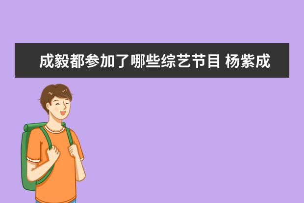 成毅都参加了哪些综艺节目 杨紫成毅一起参加了什么综艺?