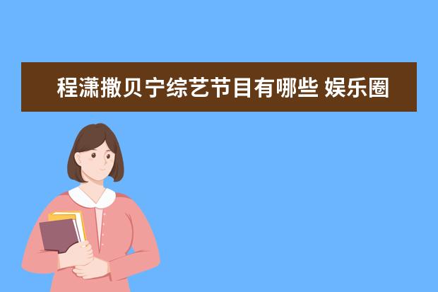 程潇撒贝宁综艺节目有哪些 娱乐圈哪些明星与其兄弟姐妹长相天差地别?颜值差异...