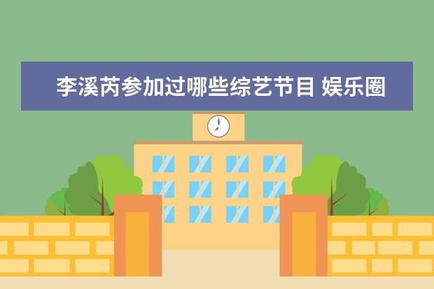 李溪芮参加过哪些综艺节目 娱乐圈有哪些女明星的颜值,被吹捧的太高,被过度夸大...