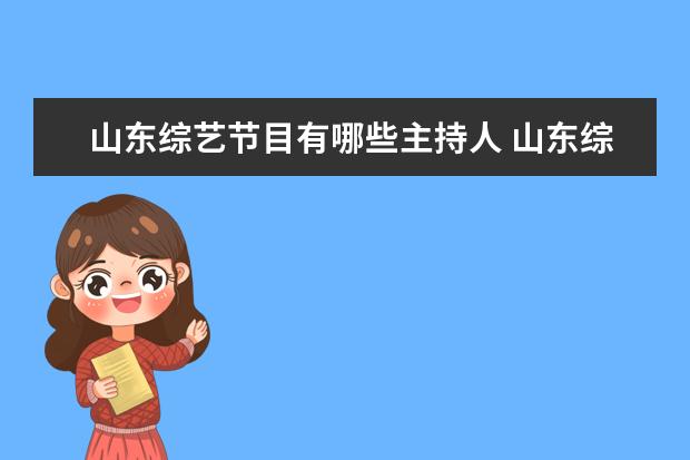山东综艺节目有哪些主持人 山东综艺的主持人个人资料(张敏健、李鑫、点点、王...