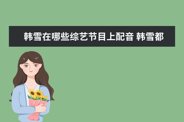 韩雪在哪些综艺节目上配音 韩雪都出演过哪些电视剧或者电影呢?