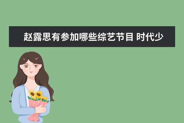 赵露思有参加哪些综艺节目 时代少年团和赵露思一起。的综艺是什么?