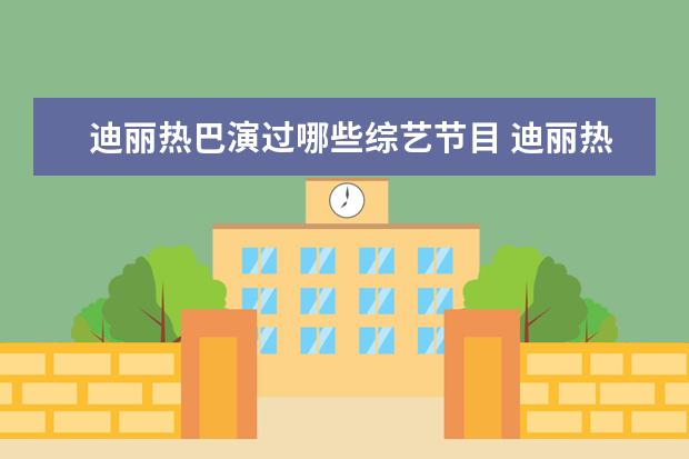 迪丽热巴演过哪些综艺节目 迪丽热巴上过什么综艺?