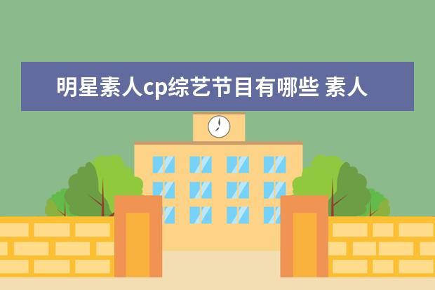 明星素人cp综艺节目有哪些 素人CP恋爱综艺大火,你是如何看待的?