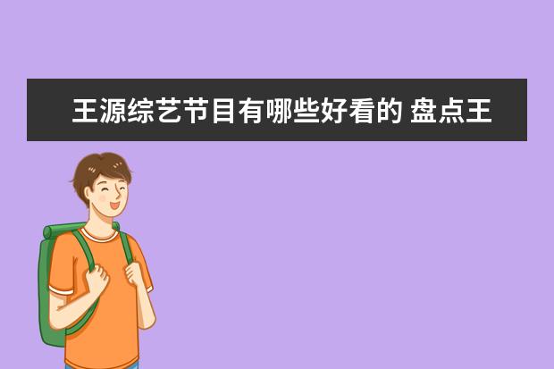 王源综艺节目有哪些好看的 盘点王源参加过的综艺节目有哪些,【在线观看】免费...