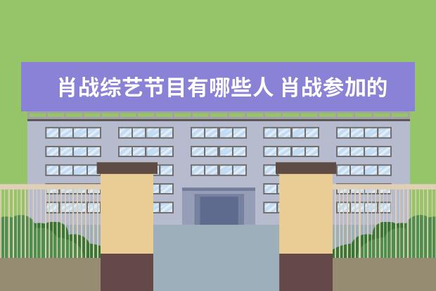 肖战综艺节目有哪些人 肖战参加的综艺节目有哪些